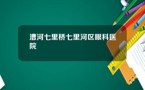 漕河七里桥七里河区眼科医院