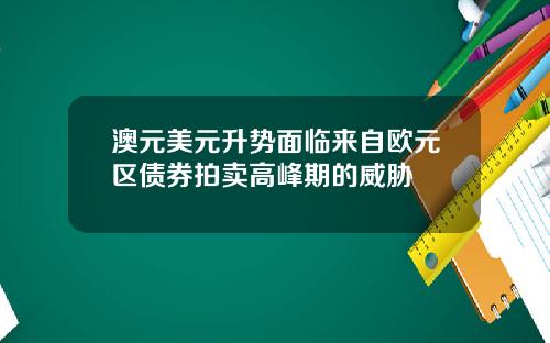 澳元美元升势面临来自欧元区债券拍卖高峰期的威胁