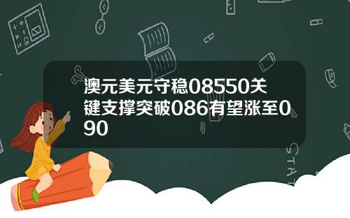 澳元美元守稳08550关键支撑突破086有望涨至090