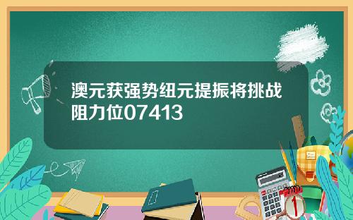 澳元获强势纽元提振将挑战阻力位07413
