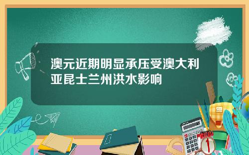 澳元近期明显承压受澳大利亚昆士兰州洪水影响