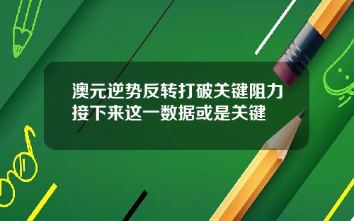 澳元逆势反转打破关键阻力接下来这一数据或是关键