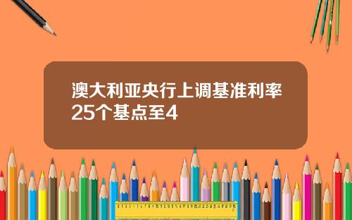 澳大利亚央行上调基准利率25个基点至4