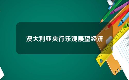 澳大利亚央行乐观展望经济