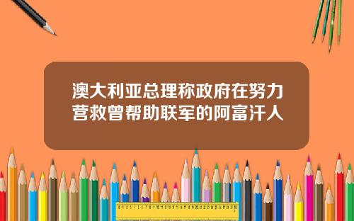 澳大利亚总理称政府在努力营救曾帮助联军的阿富汗人