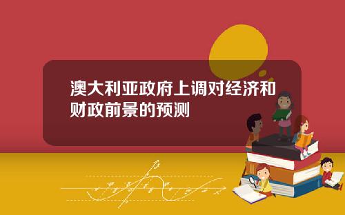 澳大利亚政府上调对经济和财政前景的预测