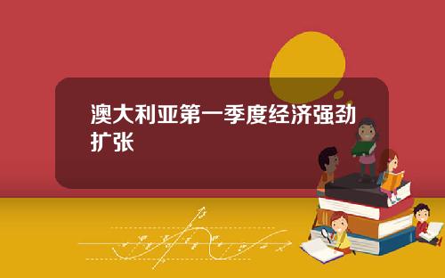 澳大利亚第一季度经济强劲扩张