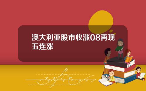 澳大利亚股市收涨08再现五连涨