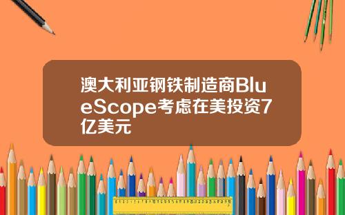 澳大利亚钢铁制造商BlueScope考虑在美投资7亿美元