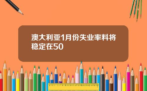 澳大利亚1月份失业率料将稳定在50