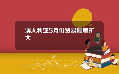 澳大利亚5月份贸易顺差扩大
