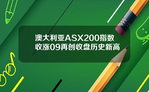 澳大利亚ASX200指数收涨09再创收盘历史新高
