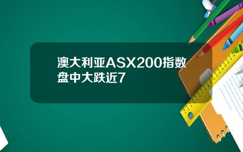 澳大利亚ASX200指数盘中大跌近7
