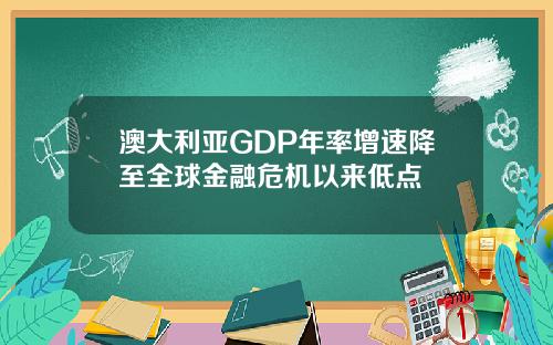 澳大利亚GDP年率增速降至全球金融危机以来低点