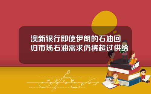 澳新银行即使伊朗的石油回归市场石油需求仍将超过供给