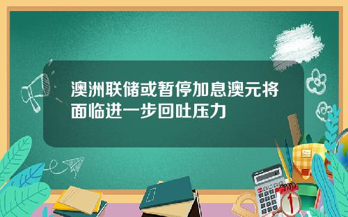 澳洲联储或暂停加息澳元将面临进一步回吐压力