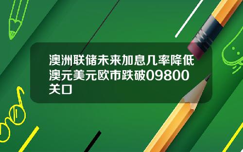 澳洲联储未来加息几率降低澳元美元欧市跌破09800关口