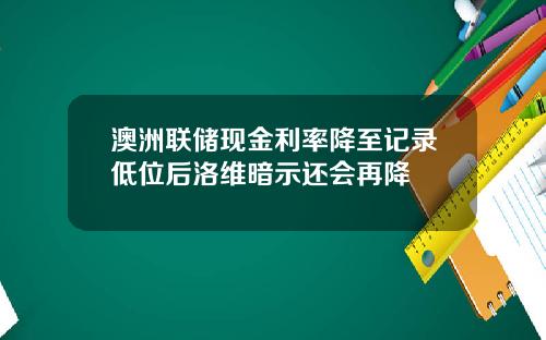 澳洲联储现金利率降至记录低位后洛维暗示还会再降