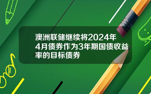 澳洲联储继续将2024年4月债券作为3年期国债收益率的目标债券