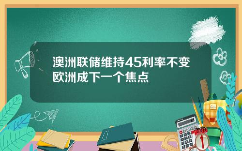 澳洲联储维持45利率不变欧洲成下一个焦点