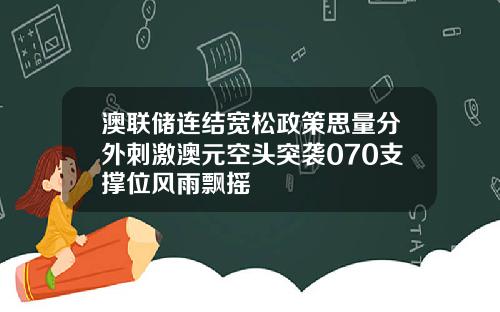澳联储连结宽松政策思量分外刺激澳元空头突袭070支撑位风雨飘摇