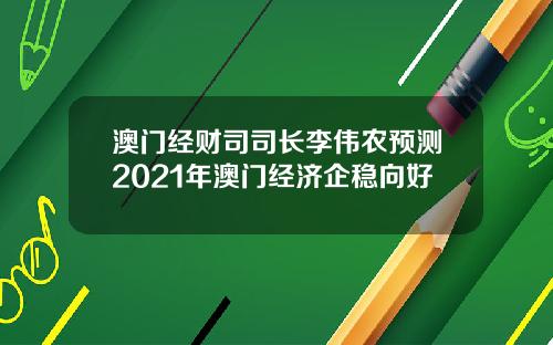 澳门经财司司长李伟农预测2021年澳门经济企稳向好