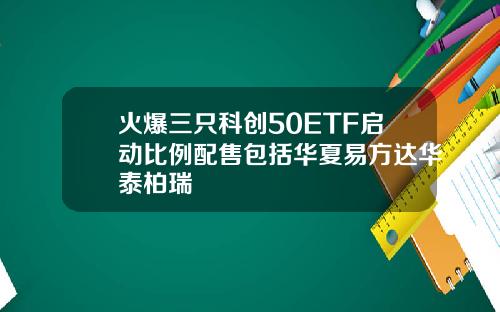 火爆三只科创50ETF启动比例配售包括华夏易方达华泰柏瑞