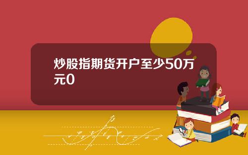 炒股指期货开户至少50万元0