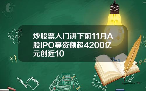 炒股票入门讲下前11月A股IPO募资额超4200亿元创近10