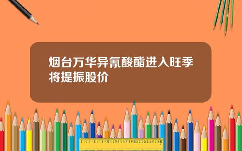 烟台万华异氰酸酯进入旺季将提振股价