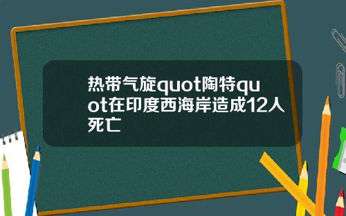 热带气旋quot陶特quot在印度西海岸造成12人死亡