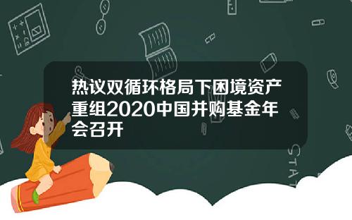热议双循环格局下困境资产重组2020中国并购基金年会召开