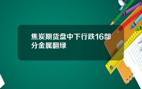焦炭期货盘中下行跌16部分金属翻绿