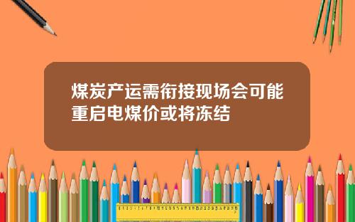 煤炭产运需衔接现场会可能重启电煤价或将冻结