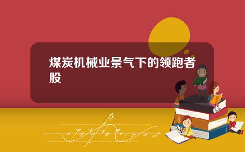 煤炭机械业景气下的领跑者股