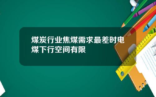 煤炭行业焦煤需求最差时电煤下行空间有限