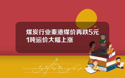 煤炭行业秦港煤价再跌5元1吨运价大幅上涨