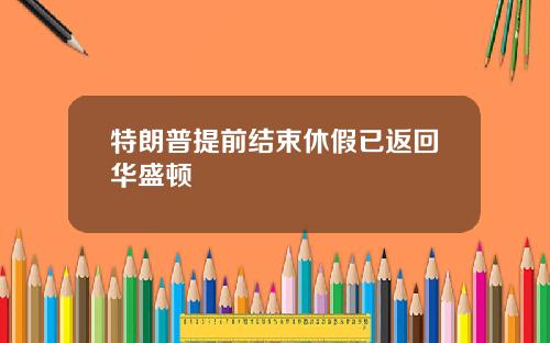 特朗普提前结束休假已返回华盛顿