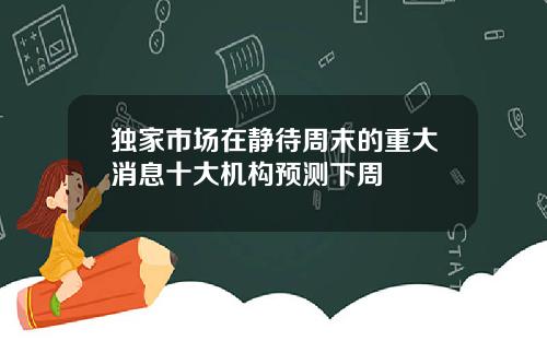 独家市场在静待周末的重大消息十大机构预测下周