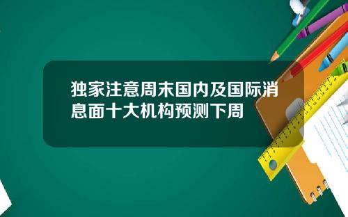 独家注意周末国内及国际消息面十大机构预测下周