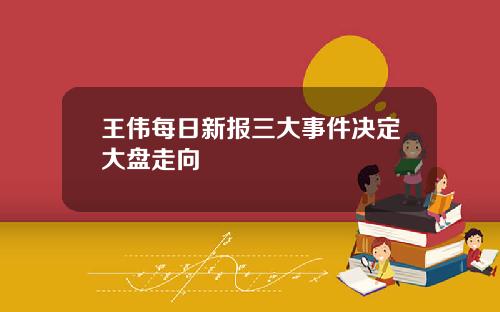 王伟每日新报三大事件决定大盘走向
