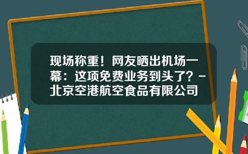 现场称重！网友晒出机场一幕：这项免费业务到头了？-北京空港航空食品有限公司