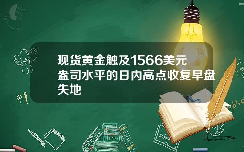 现货黄金触及1566美元盎司水平的日内高点收复早盘失地