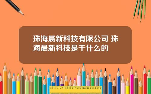 珠海晨新科技有限公司 珠海晨新科技是干什么的