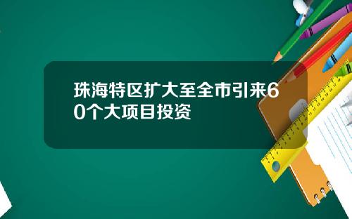 珠海特区扩大至全市引来60个大项目投资