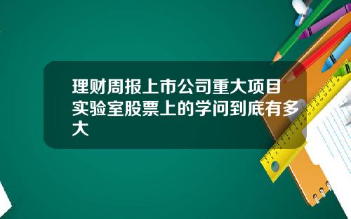 理财周报上市公司重大项目实验室股票上的学问到底有多大