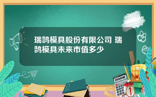 瑞鹄模具股份有限公司 瑞鹄模具未来市值多少