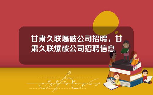 甘肃久联爆破公司招聘,甘肃久联爆破公司招聘信息