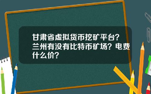甘肃省虚拟货币挖矿平台?兰州有没有比特币矿场?电费什么价?