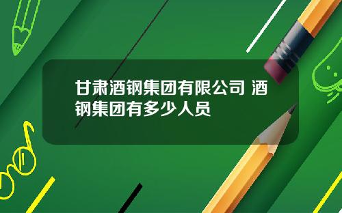 甘肃酒钢集团有限公司 酒钢集团有多少人员